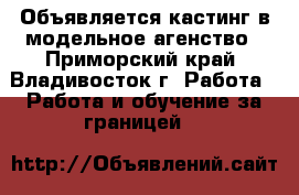 Объявляется кастинг в модельное агенство - Приморский край, Владивосток г. Работа » Работа и обучение за границей   